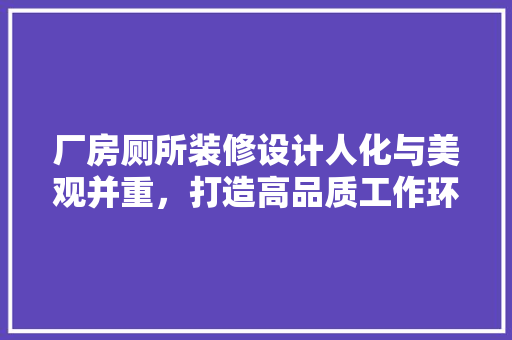 厂房厕所装修设计人化与美观并重，打造高品质工作环境