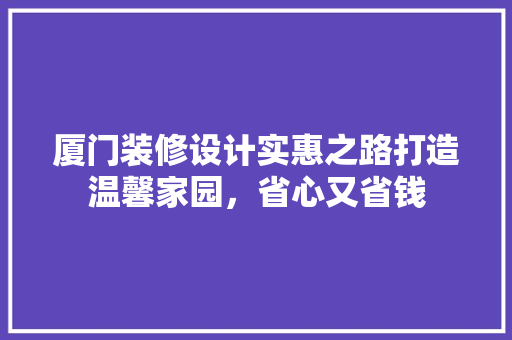 厦门装修设计实惠之路打造温馨家园，省心又省钱