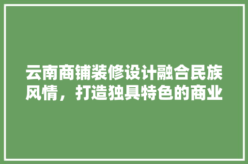 云南商铺装修设计融合民族风情，打造独具特色的商业空间