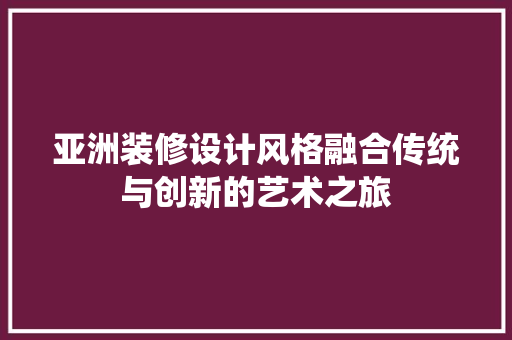 亚洲装修设计风格融合传统与创新的艺术之旅