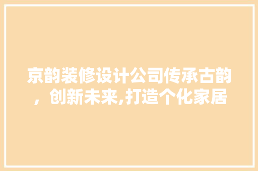 京韵装修设计公司传承古韵，创新未来,打造个化家居空间的艺术之旅