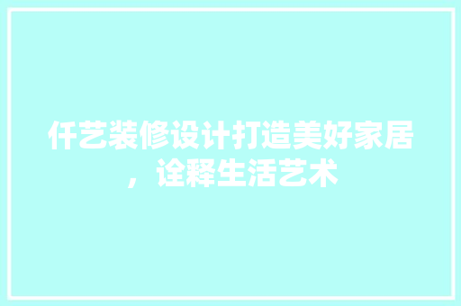 仟艺装修设计打造美好家居，诠释生活艺术