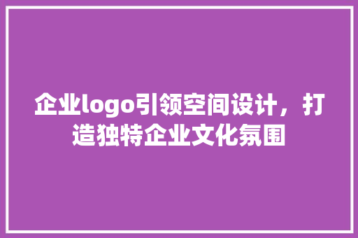 企业logo引领空间设计，打造独特企业文化氛围
