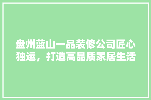 盘州蓝山一品装修公司匠心独运，打造高品质家居生活