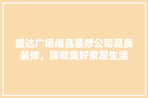 盛达广场尚品装修公司品质装修，铸就美好家居生活