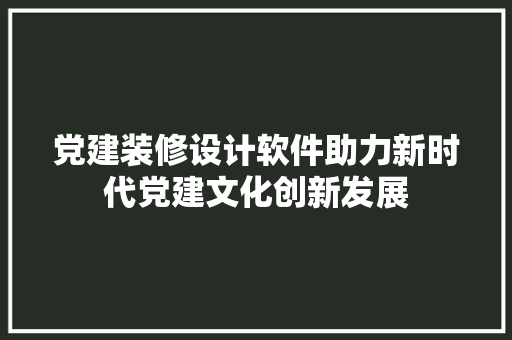 党建装修设计软件助力新时代党建文化创新发展
