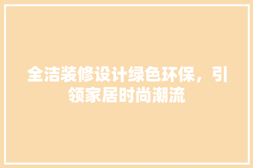 全洁装修设计绿色环保，引领家居时尚潮流