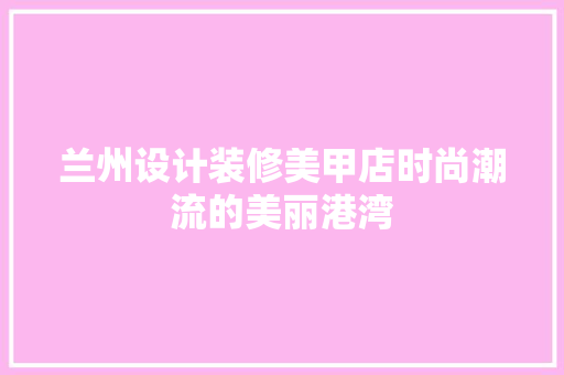 兰州设计装修美甲店时尚潮流的美丽港湾