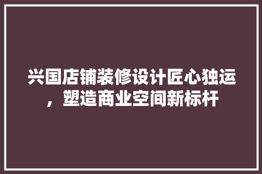 兴国店铺装修设计匠心独运，塑造商业空间新标杆