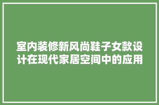 室内装修新风尚鞋子女款设计在现代家居空间中的应用