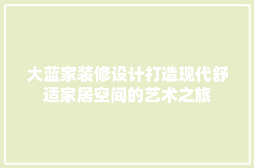 大蓝家装修设计打造现代舒适家居空间的艺术之旅