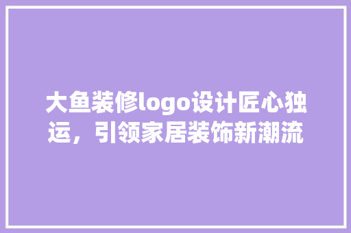 大鱼装修logo设计匠心独运，引领家居装饰新潮流