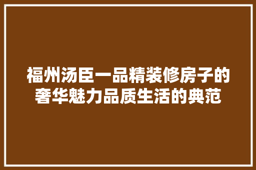 福州汤臣一品精装修房子的奢华魅力品质生活的典范