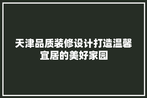 天津品质装修设计打造温馨宜居的美好家园