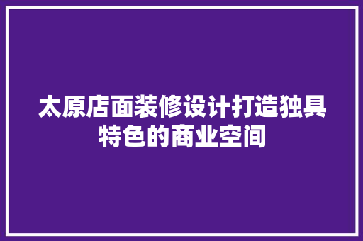 太原店面装修设计打造独具特色的商业空间