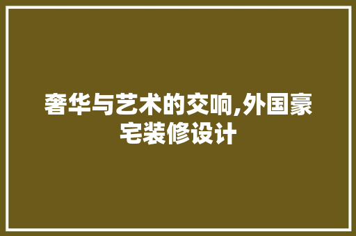 奢华与艺术的交响,外国豪宅装修设计