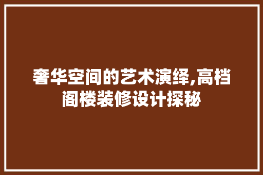 奢华空间的艺术演绎,高档阁楼装修设计探秘