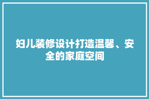 妇儿装修设计打造温馨、安全的家庭空间