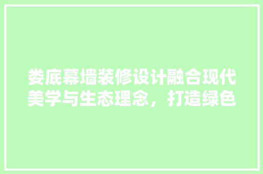娄底幕墙装修设计融合现代美学与生态理念，打造绿色建筑新标杆