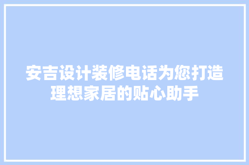 安吉设计装修电话为您打造理想家居的贴心助手