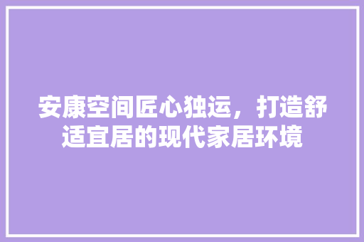 安康空间匠心独运，打造舒适宜居的现代家居环境