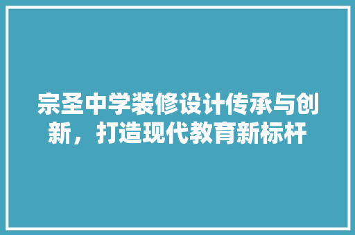 宗圣中学装修设计传承与创新，打造现代教育新标杆