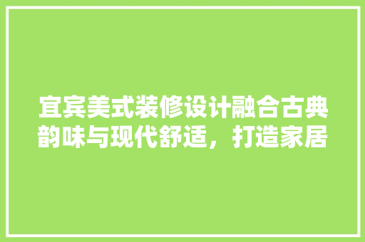 宜宾美式装修设计融合古典韵味与现代舒适，打造家居新风尚