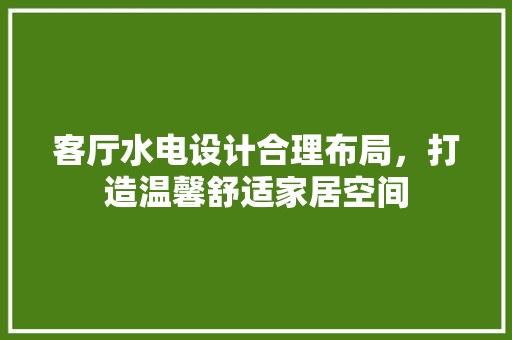 客厅水电设计合理布局，打造温馨舒适家居空间