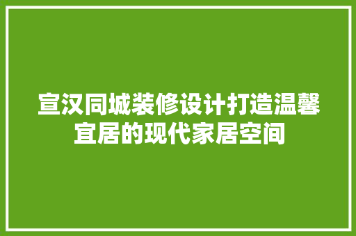 宣汉同城装修设计打造温馨宜居的现代家居空间