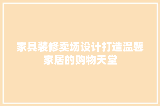 家具装修卖场设计打造温馨家居的购物天堂