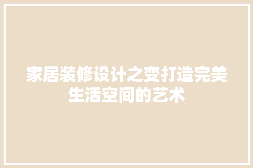 家居装修设计之变打造完美生活空间的艺术
