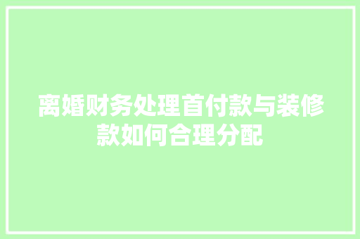 离婚财务处理首付款与装修款如何合理分配
