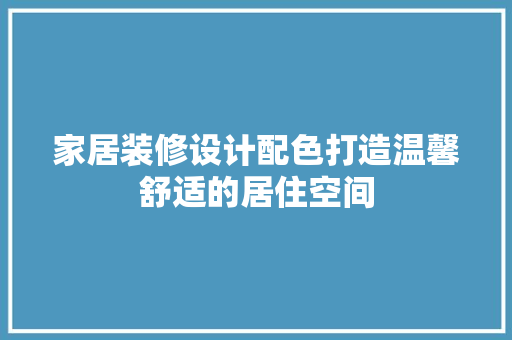 家居装修设计配色打造温馨舒适的居住空间