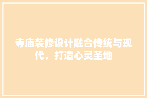 寺庙装修设计融合传统与现代，打造心灵圣地