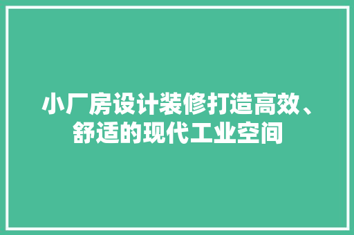 小厂房设计装修打造高效、舒适的现代工业空间