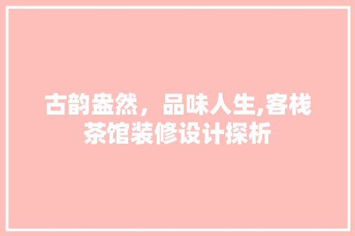 古韵盎然，品味人生,客栈茶馆装修设计探析