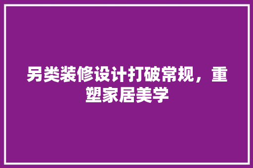 另类装修设计打破常规，重塑家居美学