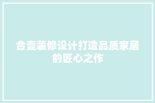 合壹装修设计打造品质家居的匠心之作