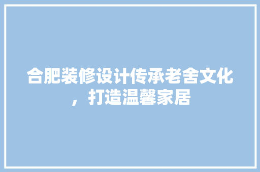 合肥装修设计传承老舍文化，打造温馨家居