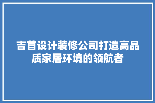 吉首设计装修公司打造高品质家居环境的领航者