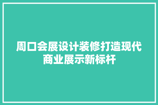周口会展设计装修打造现代商业展示新标杆