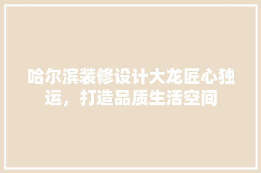 哈尔滨装修设计大龙匠心独运，打造品质生活空间  第1张