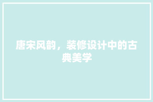 唐宋风韵，装修设计中的古典美学