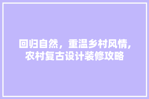 回归自然，重温乡村风情,农村复古设计装修攻略