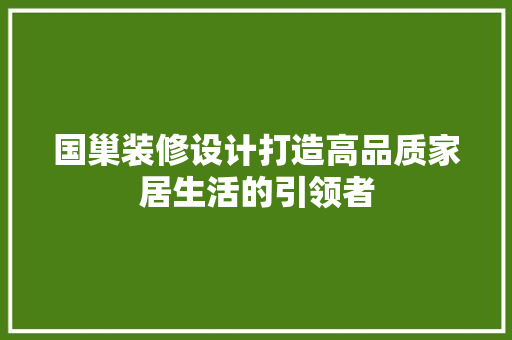 国巢装修设计打造高品质家居生活的引领者  第1张