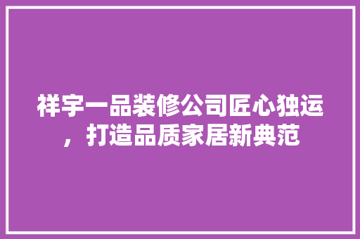 祥宇一品装修公司匠心独运，打造品质家居新典范