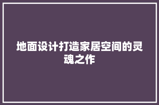 地面设计打造家居空间的灵魂之作