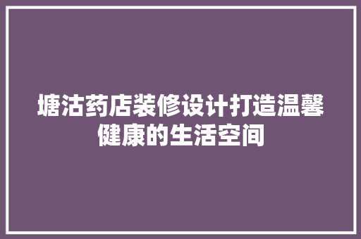 塘沽药店装修设计打造温馨健康的生活空间