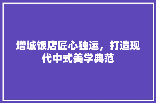 增城饭店匠心独运，打造现代中式美学典范