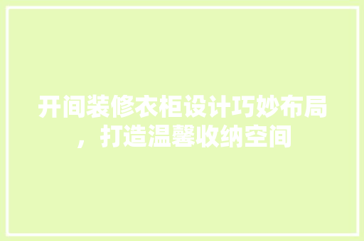 开间装修衣柜设计巧妙布局，打造温馨收纳空间